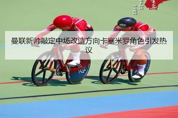 曼联新帅敲定中场改造方向卡塞米罗角色引发热议
