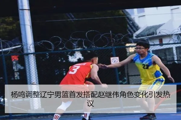 杨鸣调整辽宁男篮首发搭配赵继伟角色变化引发热议 | bet365 sportsbook