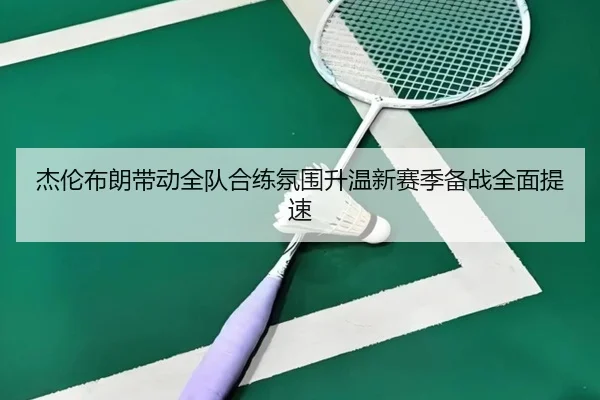 杰伦布朗带动全队合练氛围升温新赛季备战全面提速 | bet365 sportsbook