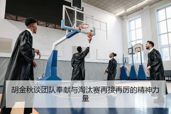 胡金秋谈团队奉献与淘汰赛再接再厉的精神力量 | bet365 sportsbook