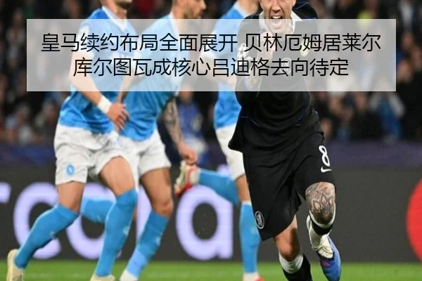 皇马续约布局全面展开 贝林厄姆居莱尔库尔图瓦成核心吕迪格去向待定 | bet365 sportsbook