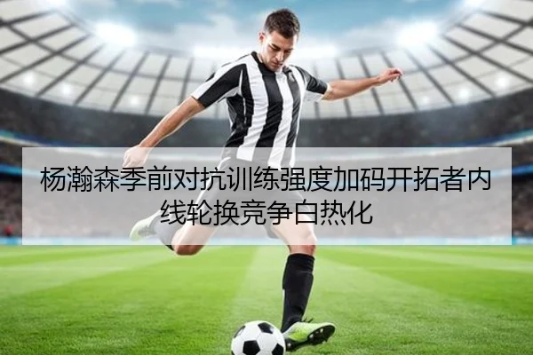杨瀚森季前对抗训练强度加码开拓者内线轮换竞争白热化 | bet365 sportsbook